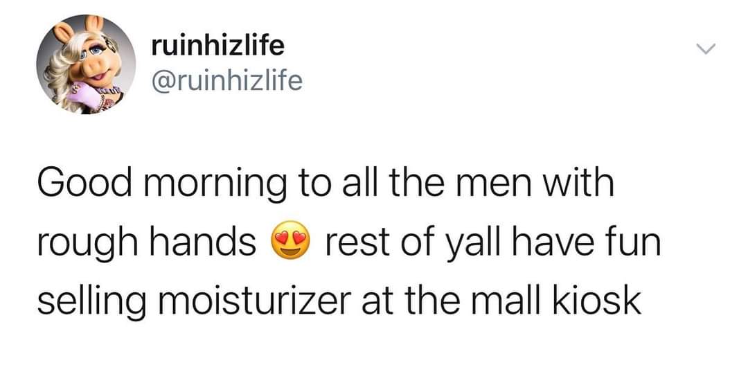 meme about forgetting to text back - ruinhizlife Good morning to all the men with rough hands rest of yall have fun selling moisturizer at the mall kiosk