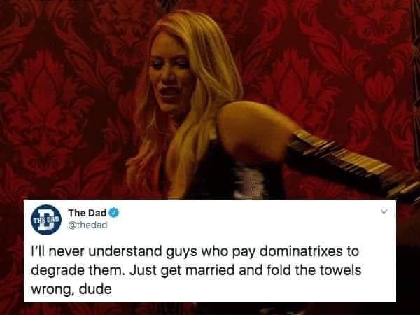 Marriage - The Dad The Dad I'll never understand guys who pay dominatrixes to degrade them. Just get married and fold the towels wrong, dude