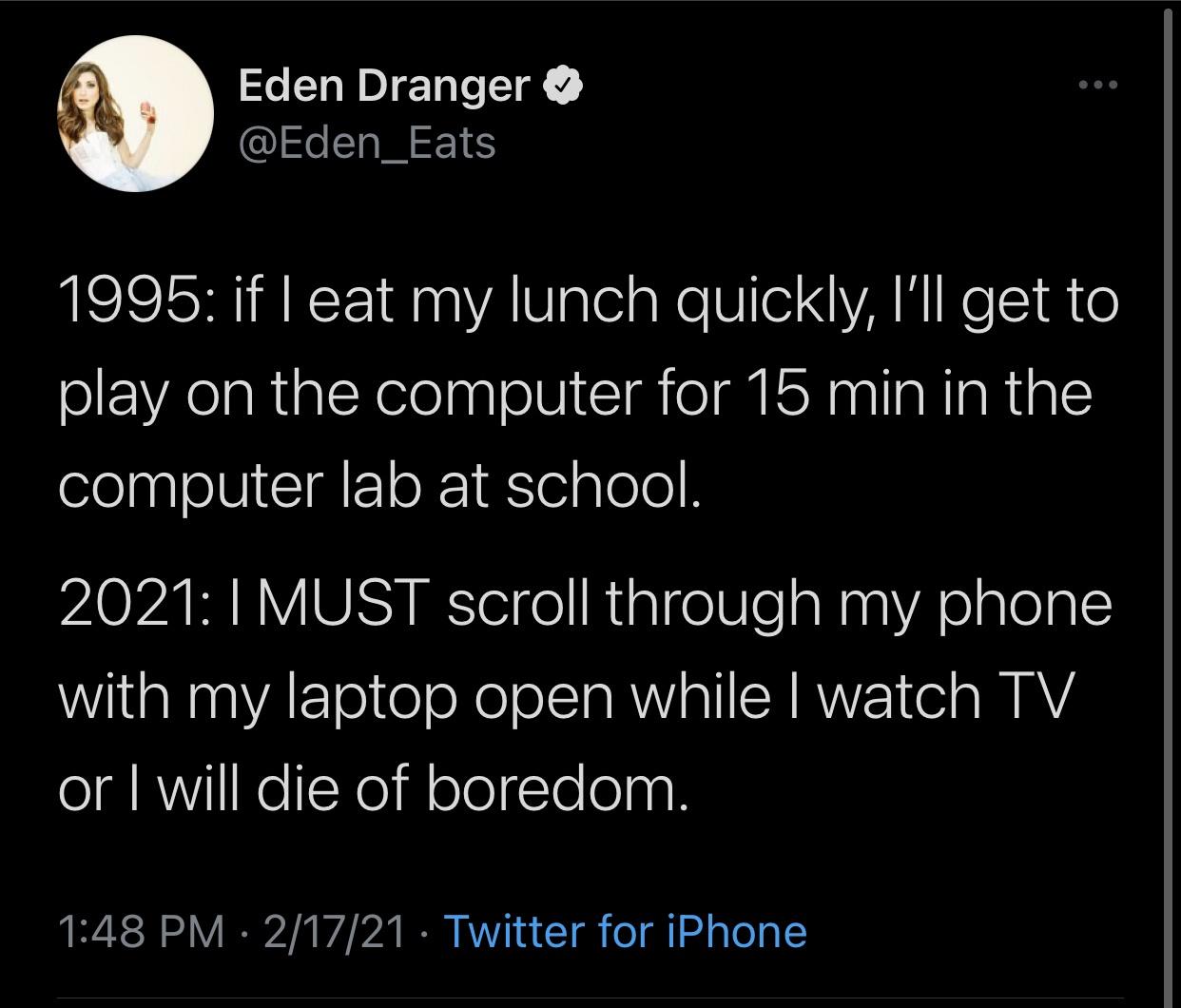 screenshot - Eden Dranger 1995 if I eat my lunch quickly, I'll get to play on the computer for 15 min in the computer lab at school. 2021 I Must scroll through my phone with my laptop open while I watch Tv or I will die of boredom. 21721 Twitter for iPhon