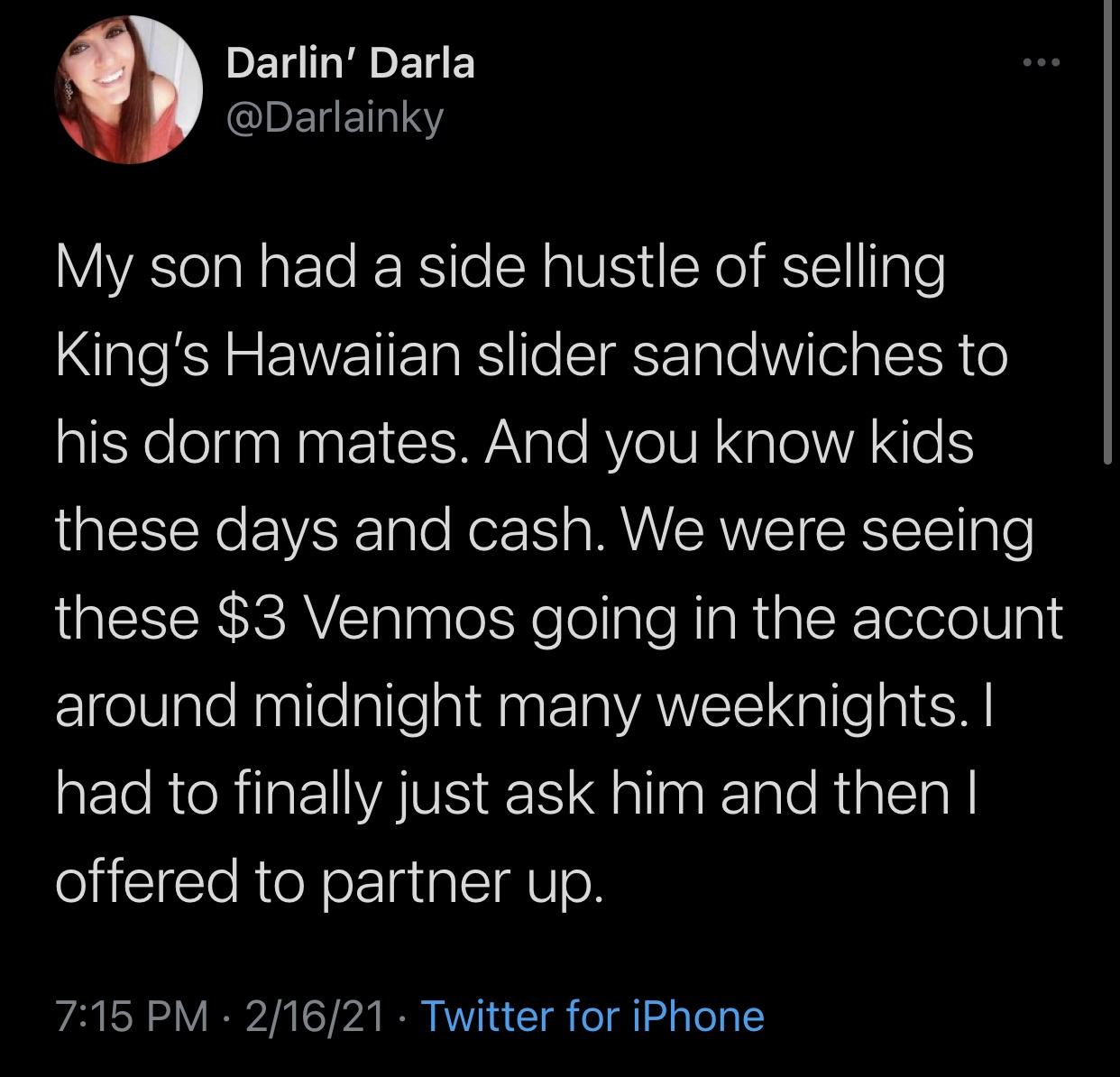 good night quotes - Darlin' Darla My son had a side hustle of selling King's Hawaiian slider sandwiches to his dorm mates. And you know kids these days and cash. We were seeing these $3 Venmos going in the account around midnight many weeknights. I had to