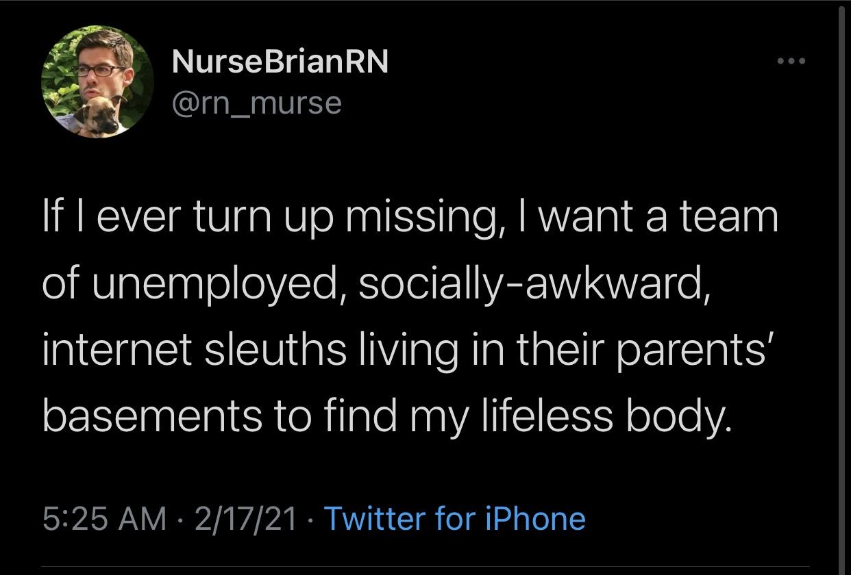 Screenshot - Nurse BrianRN If I ever turn up missing, I want a team of unemployed, sociallyawkward, internet sleuths living in their parents' basements to find my lifeless body. 21721 Twitter for iPhone