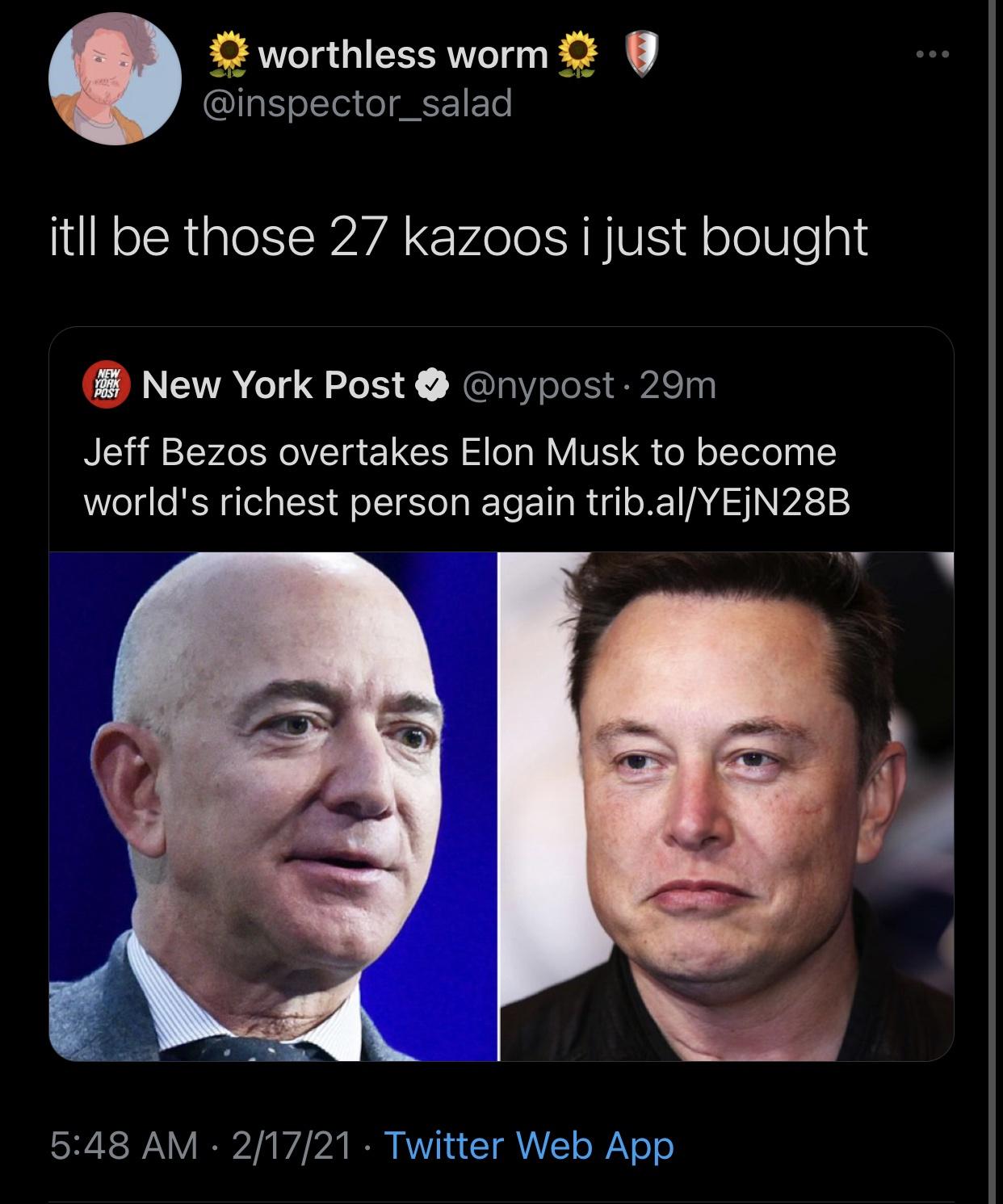 head - O worthless worm itll be those 27 kazoos i just bought New York Post New York Post . 29m Jeff Bezos overtakes Elon Musk to become world's richest person again trib.alYEJN28B 21721 Twitter Web App
