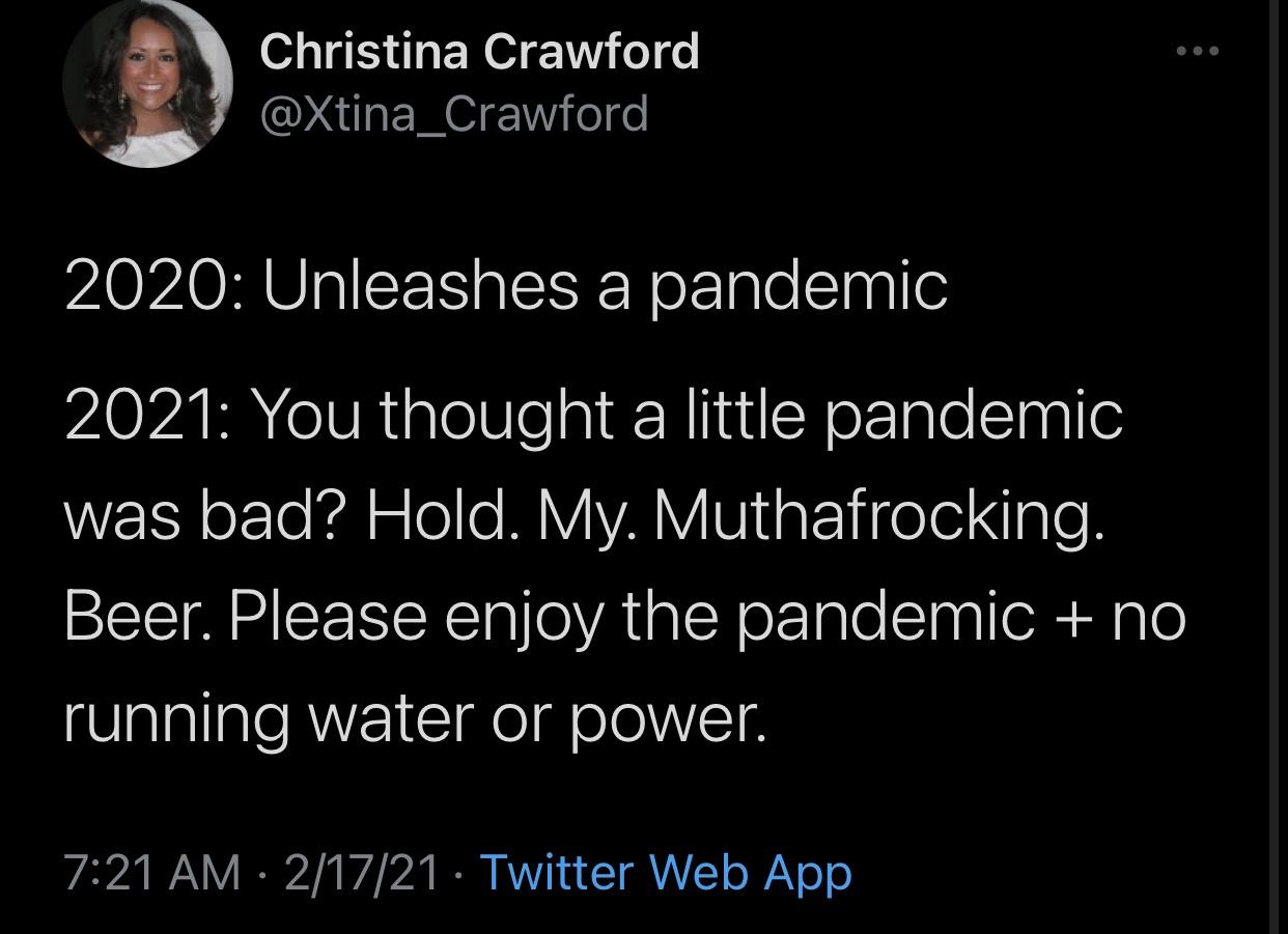 atmosphere - Christina Crawford 2020 Unleashes a pandemic 2021 You thought a little pandemic was bad? Hold. My. Muthafrocking. Beer. Please enjoy the pandemic no running water or power. 21721 Twitter Web App