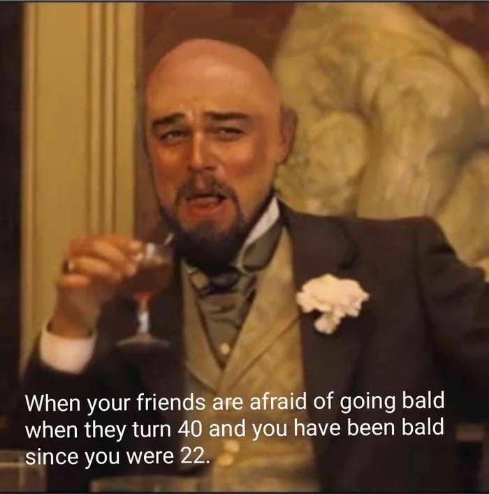 laughing drinking meme - When your friends are afraid of going bald when they turn 40 and you have been bald since you were 22.