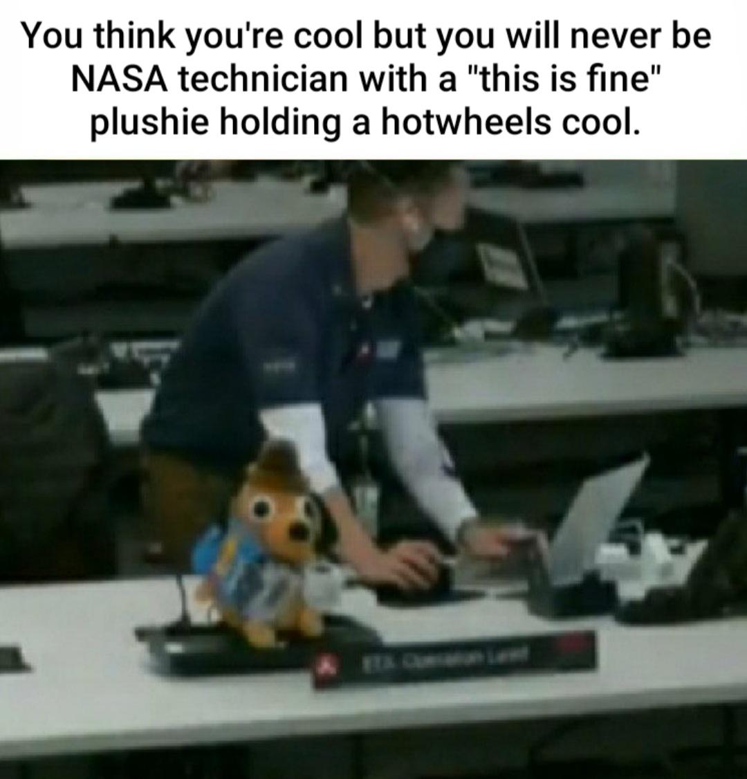 machine - You think you're cool but you will never be Nasa technician with a "this is fine" plushie holding a hotwheels cool.