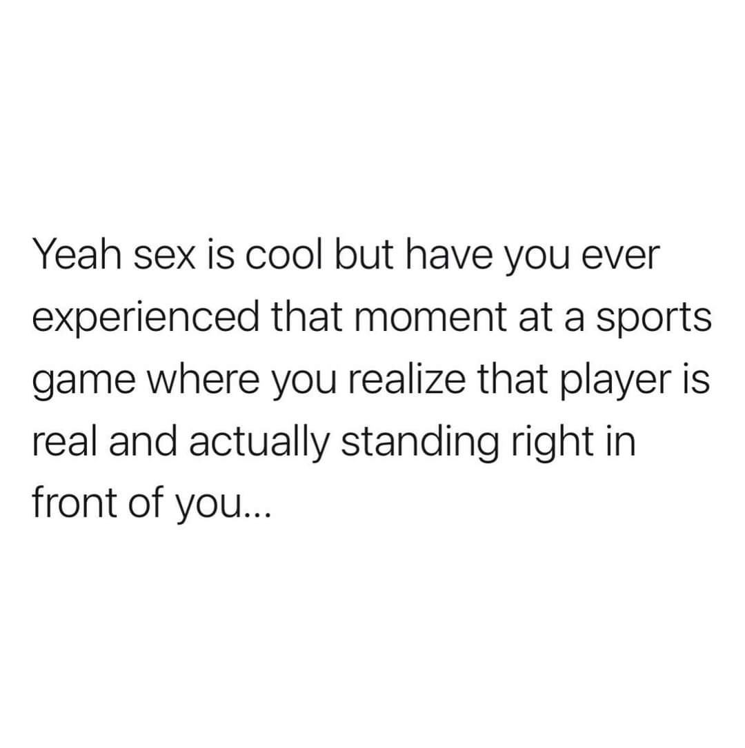 person can only love you as much - Yeah sex is cool but have you ever experienced that moment at a sports game where you realize that player is real and actually standing right in front of you...