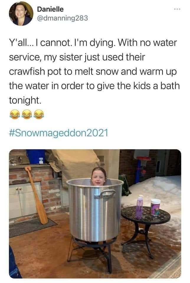 table - Danielle Y'all... I cannot. I'm dying. With no water service, my sister just used their crawfish pot to melt snow and warm up the water in order to give the kids a bath tonight 2021