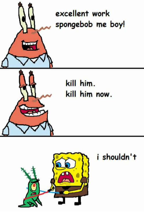 spongebob me boy i ve overdosed on ketamine - excellent work spongebob me boy! kill him. kill him now. i shouldn't A