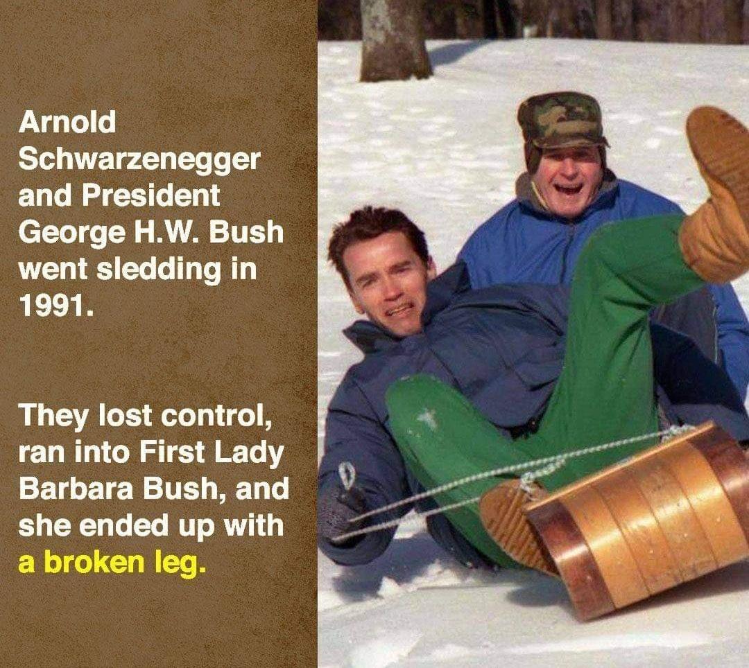 George H. W. Bush - Arnold Schwarzenegger and President George H.W. Bush went sledding in 1991. They lost control, ran into First Lady Barbara Bush, and she ended up with a broken leg.