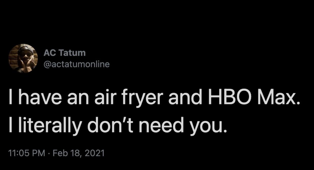 darkness - Ac Tatum I have an air fryer and Hbo Max. I literally don't need you.