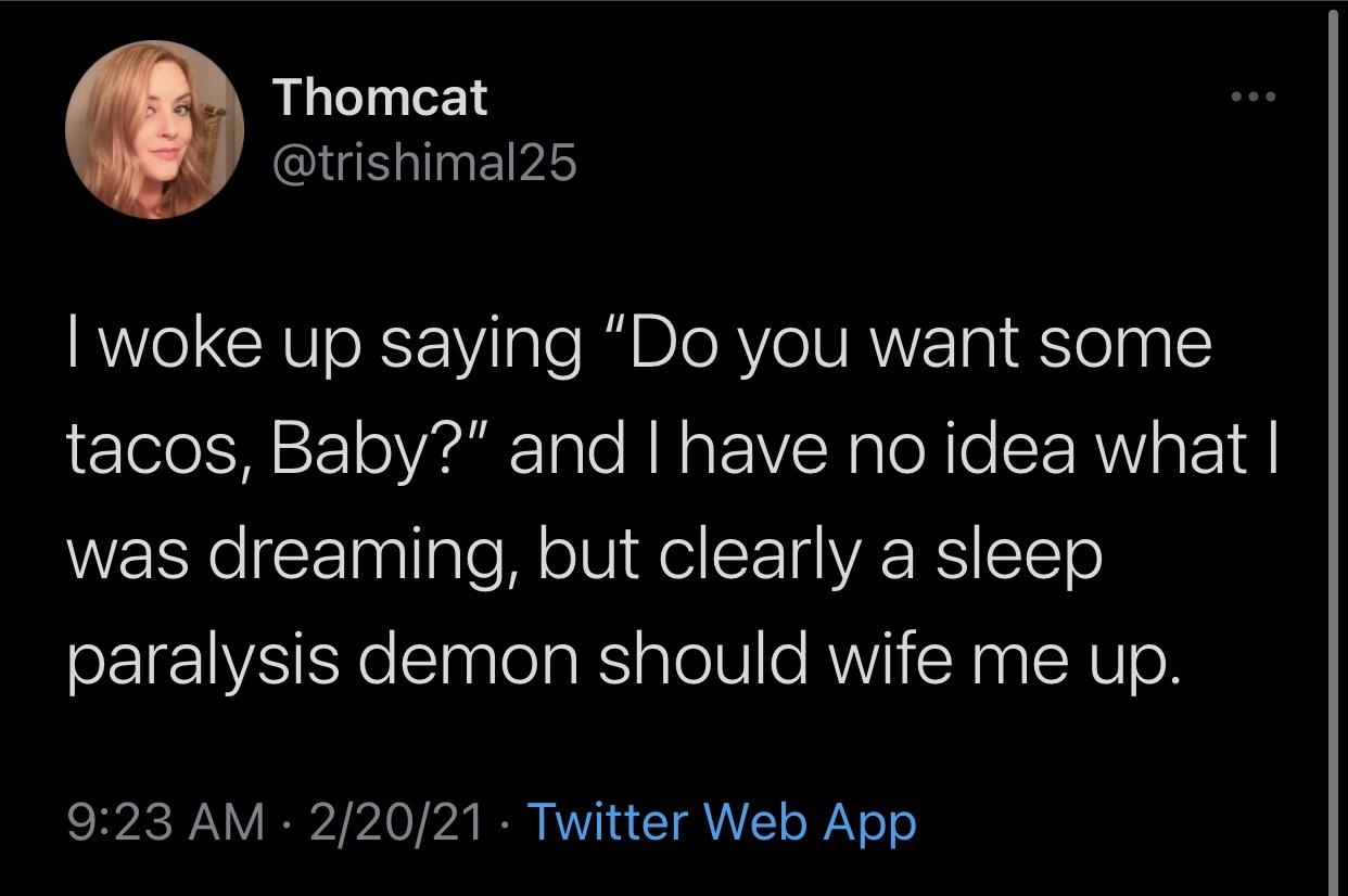 Text - Thomcat I woke up saying "Do you want some tacos, Baby?" and I have no idea what | was dreaming, but clearly a sleep paralysis demon should wife me up. 22021 Twitter Web App