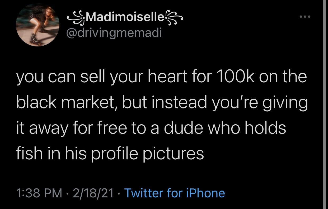 angle - S; Madimoiselles you can sell your heart for on the black market, but instead you're giving it away for free to a dude who holds fish in his profile pictures 21821 Twitter for iPhone