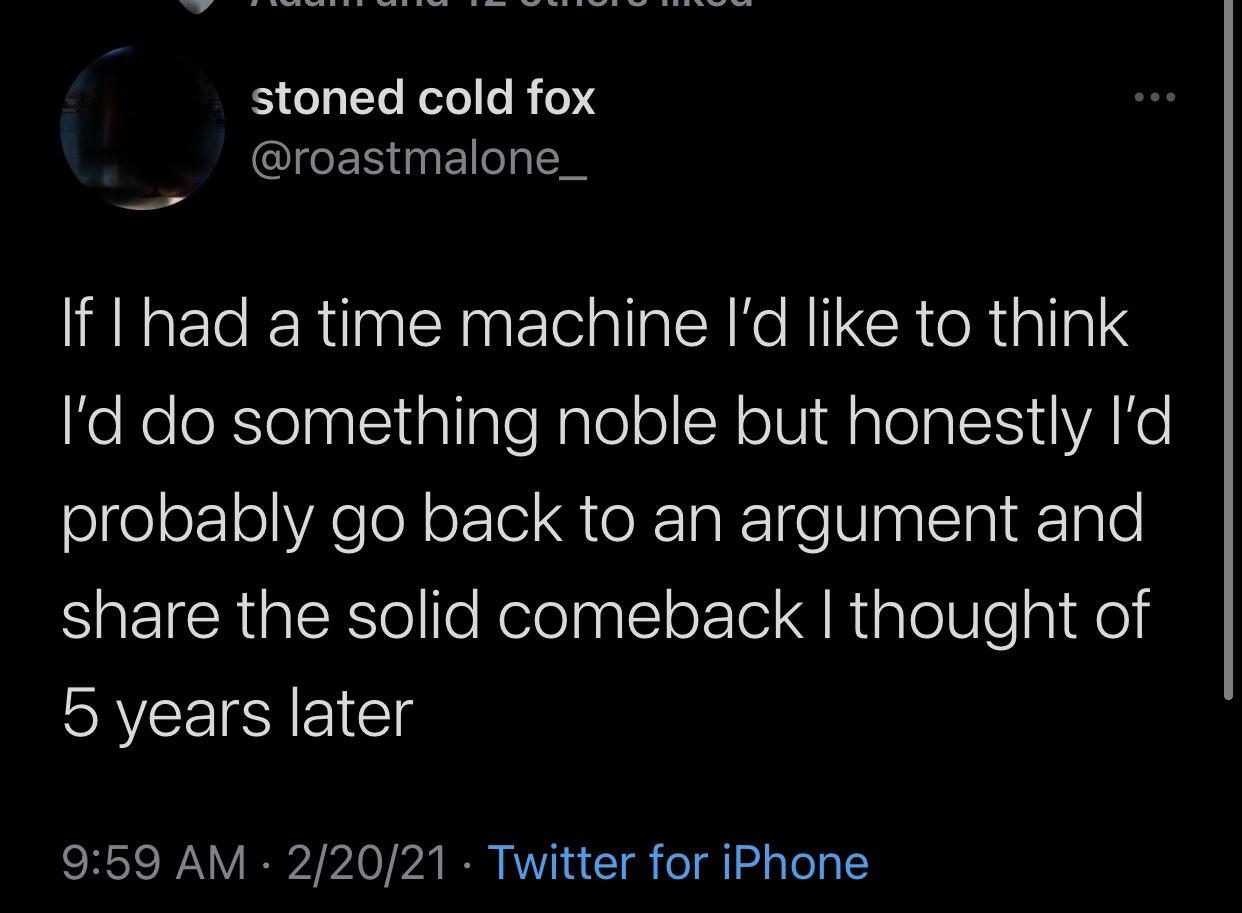 stoned cold fox If I had a time machine I'd to think I'd do something noble but honestly I'd probably go back to an argument and the solid comeback I thought of 5 years later 22021 Twitter for iPhone