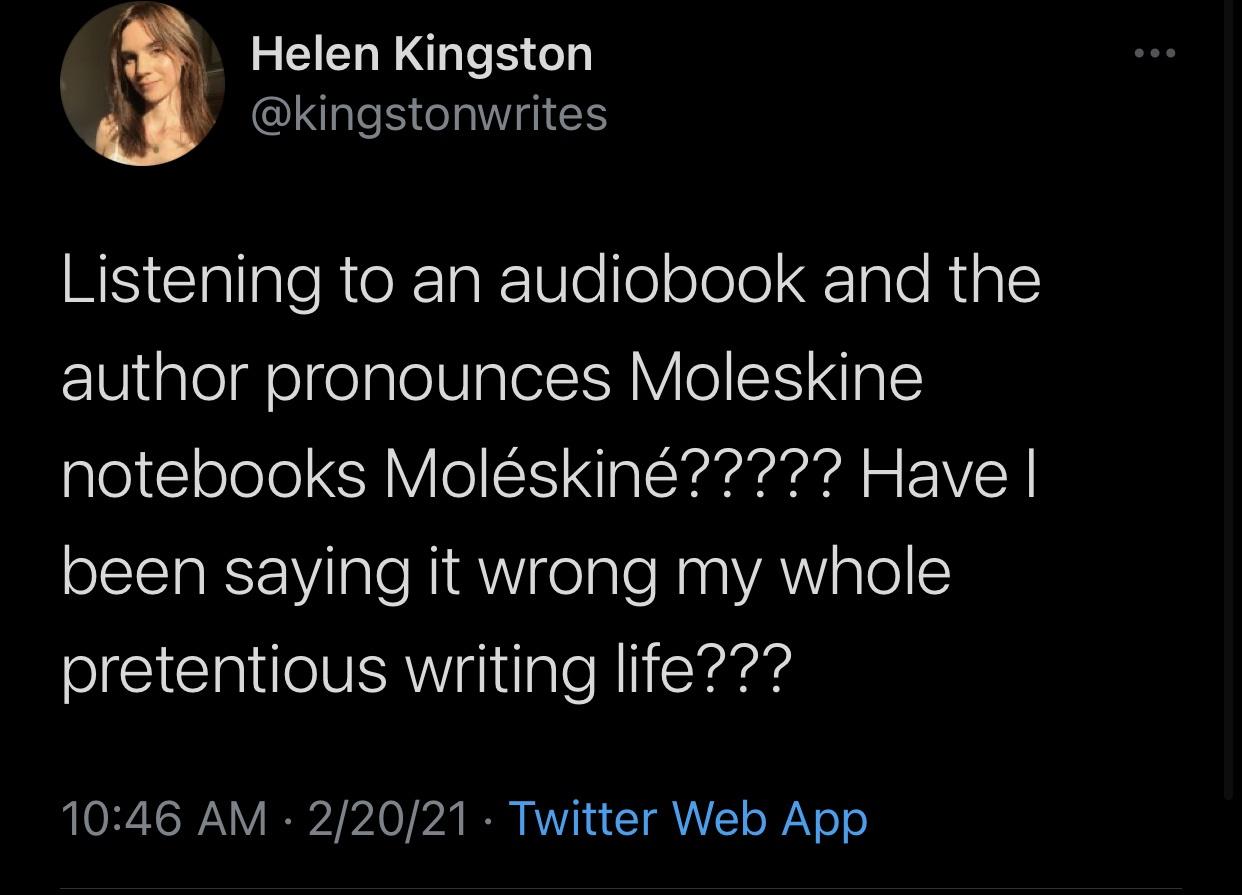 atmosphere - Helen Kingston Listening to an audiobook and the author pronounces Moleskine notebooks Molskin????? Have | been saying it wrong my whole pretentious writing life??? 22021. Twitter Web App