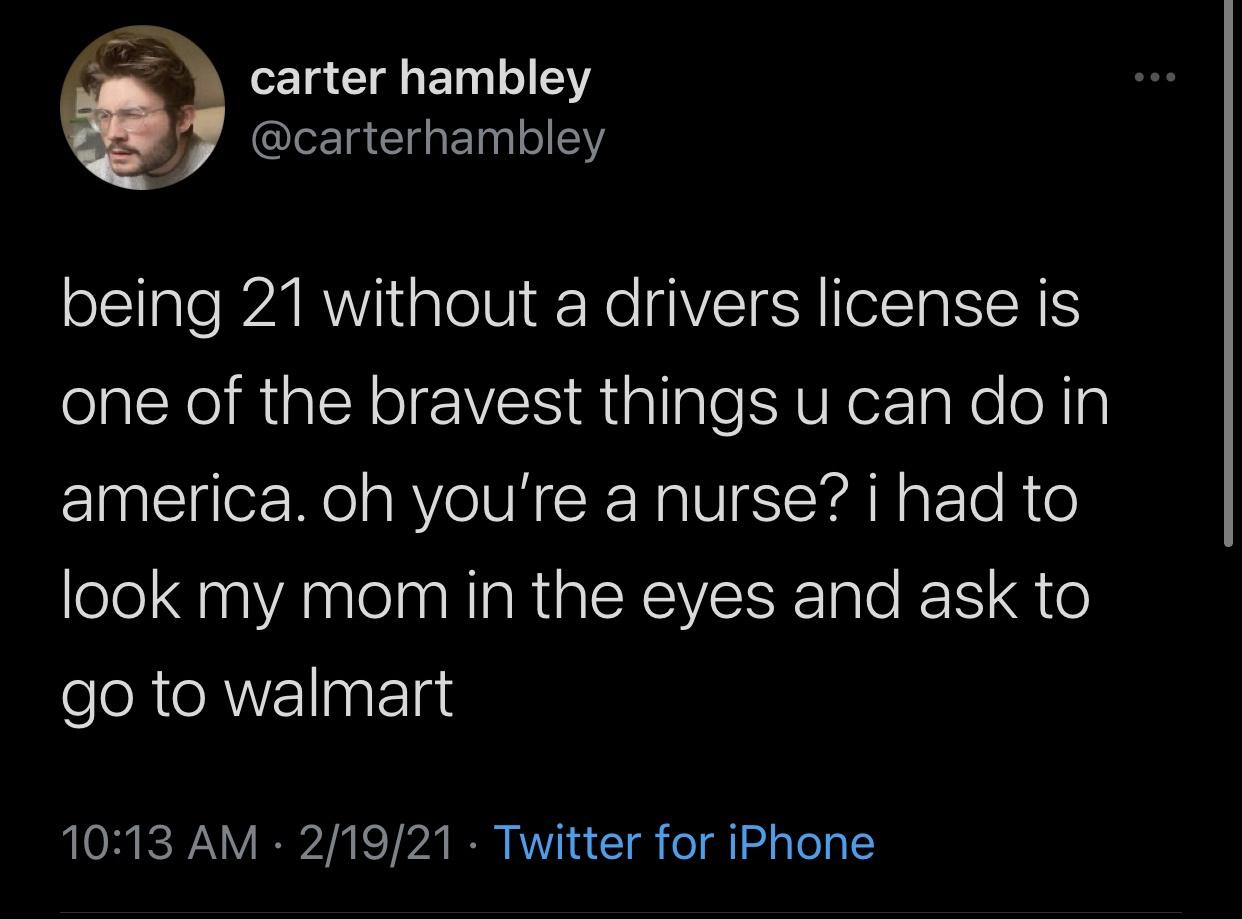 atmosphere - carter hambley being 21 without a drivers license is one of the bravest things u can do in america. oh you're a nurse? i had to look my mom in the eyes and ask to go to walmart 21921 Twitter for iPhone