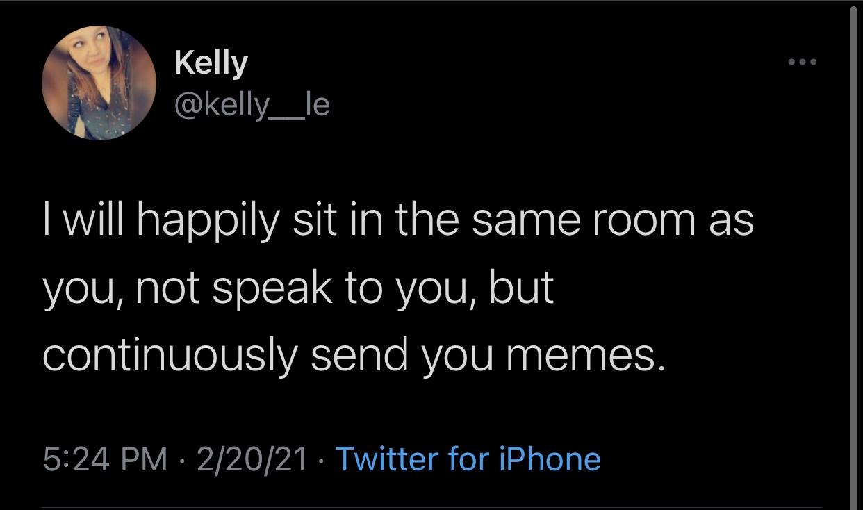 screenshot - Kelly I will happily sit in the same room as you, not speak to you, but continuously send you memes. 22021 Twitter for iPhone