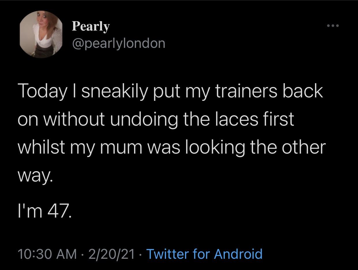 Internet meme - Pearly Today | sneakily put my trainers back on without undoing the laces first whilst my mum was looking the other way. I'm 47. 22021 Twitter for Android