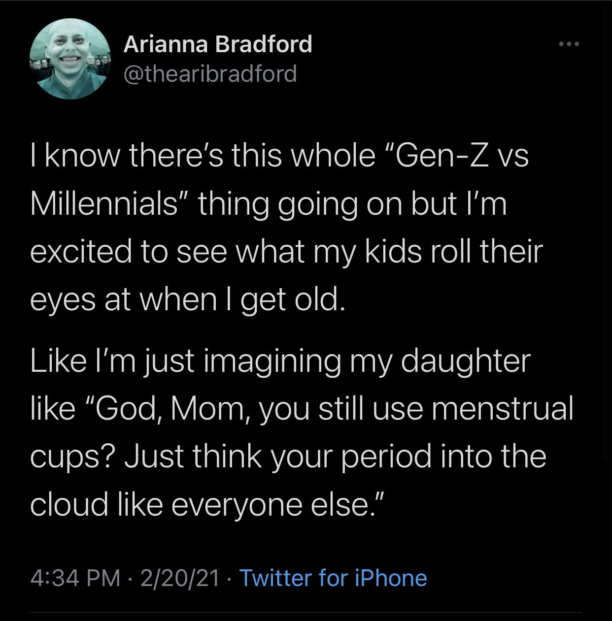 atmosphere - Arianna Bradford I know there's this whole "GenZ vs Millennials thing going on but I'm excited to see what my kids roll their eyes at when I get old. I'm just imagining my daughter "God, Mom, you still use menstrual cups? Just think your peri