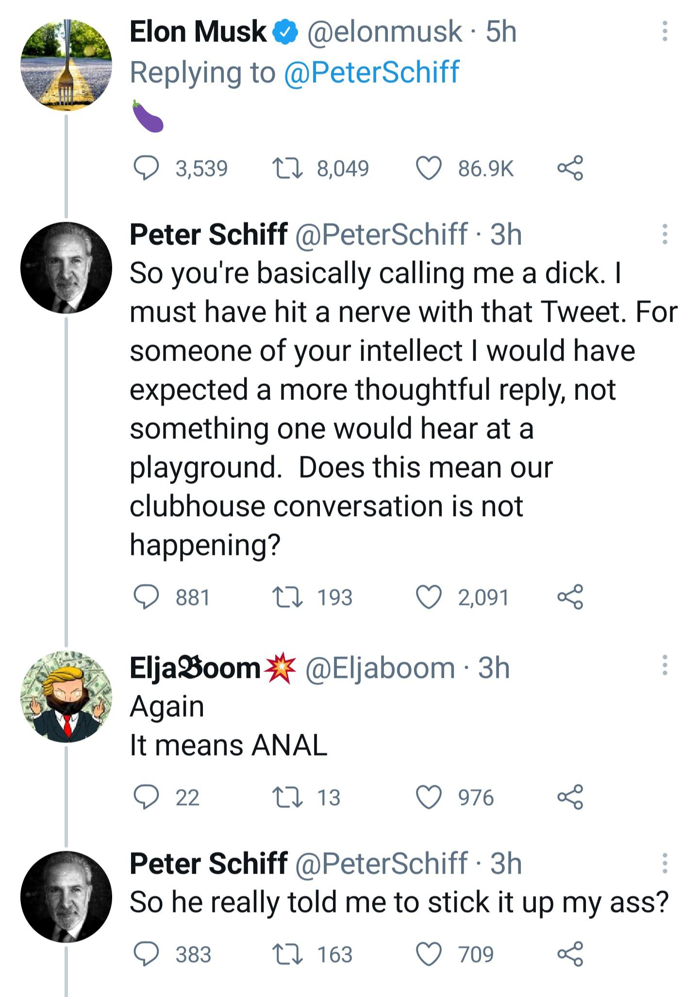 point - Elon Musk 5h 3,539 17 8,049 Peter Schiff . 3h So you're basically calling me a dick. I must have hit a nerve with that Tweet. For someone of your intellect I would have expected a more thoughtful , not something one would hear at a playground. Doe