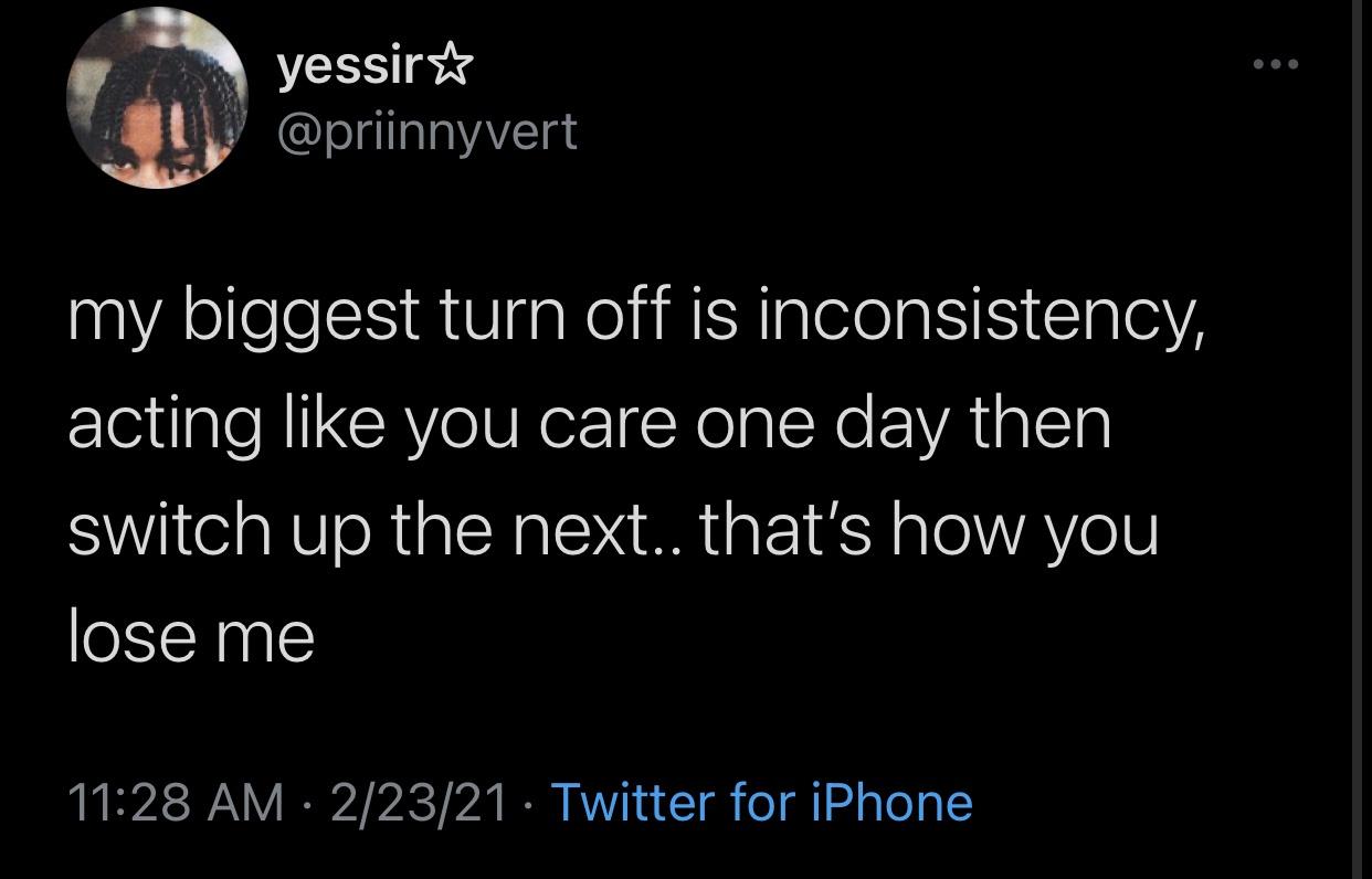 boy gave a girl 13 - yessir my biggest turn off is inconsistency, acting you care one day then switch up the next.. that's how you lose me 22321 Twitter for iPhone