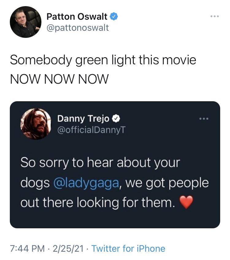 multimedia - Patton Oswalt Somebody green light this movie Now Now Now Danny Trejo So sorry to hear about your dogs , we got people out there looking for them. 22521 Twitter for iPhone
