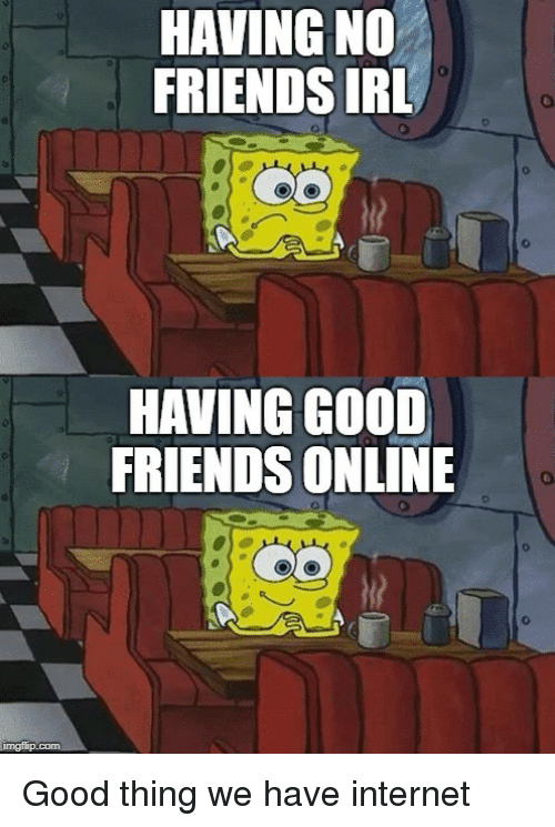 spongebob sitting awkwardly - Having No Friends Irl O O Having Good Friends Online O O imgflip.com Good thing we have internet