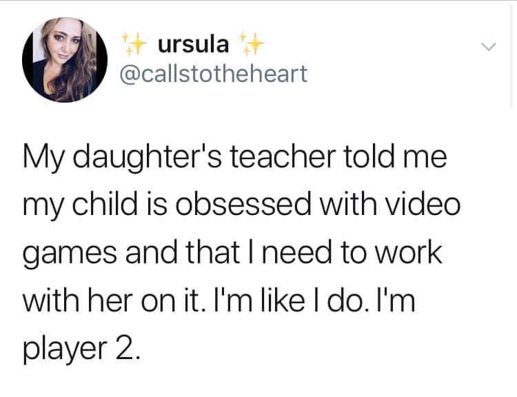 ursula My daughter's teacher told me my child is obsessed with video games and that I need to work with her on it. I'm I do. I'm player 2.