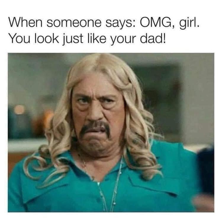 you look like your dad meme - When someone says Omg, girl. You look just your dad!