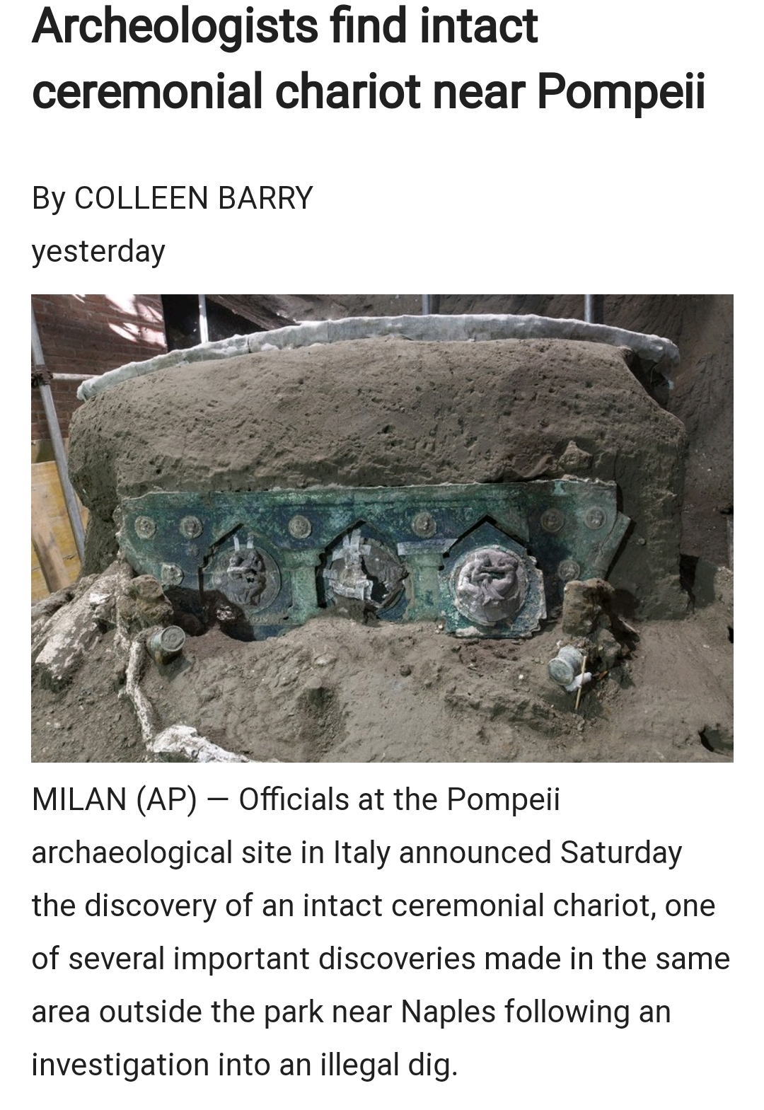 soil - Archeologists find intact ceremonial chariot near Pompeii By Colleen Barry yesterday Milan Ap Officials at the Pompeii archaeological site in Italy announced Saturday the discovery of an intact ceremonial chariot, one of several important discoveri