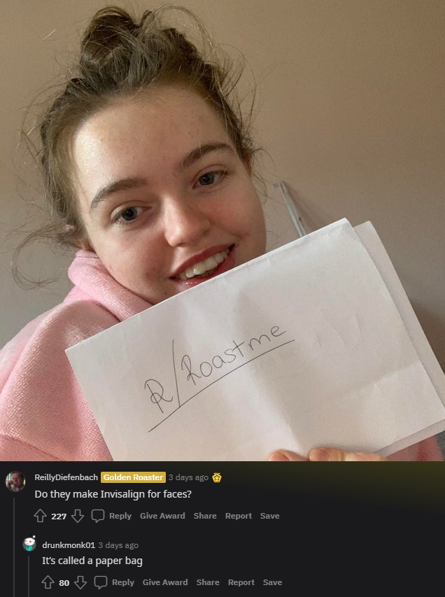 savage roasts - girl - RRoastme ReillyDiefenbach Golden Roaster 3 days ago Do they make Invisalign for faces? 227 Give Award Report Save drunkmonk01 3 days ago It's called a paper bag 80 Give Award Report Save