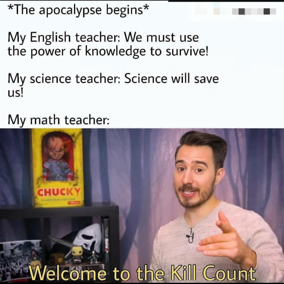 r cringetopia - The apocalypse begins My English teacher We must use the power of knowledge to survive! My science teacher Science will save us! My math teacher Chucky Welcome to the Kill Count