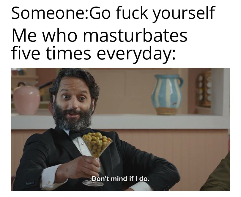don t mind if i do meme - SomeoneGo fuck yourself Me who masturbates five times everyday Don't mind if I do.