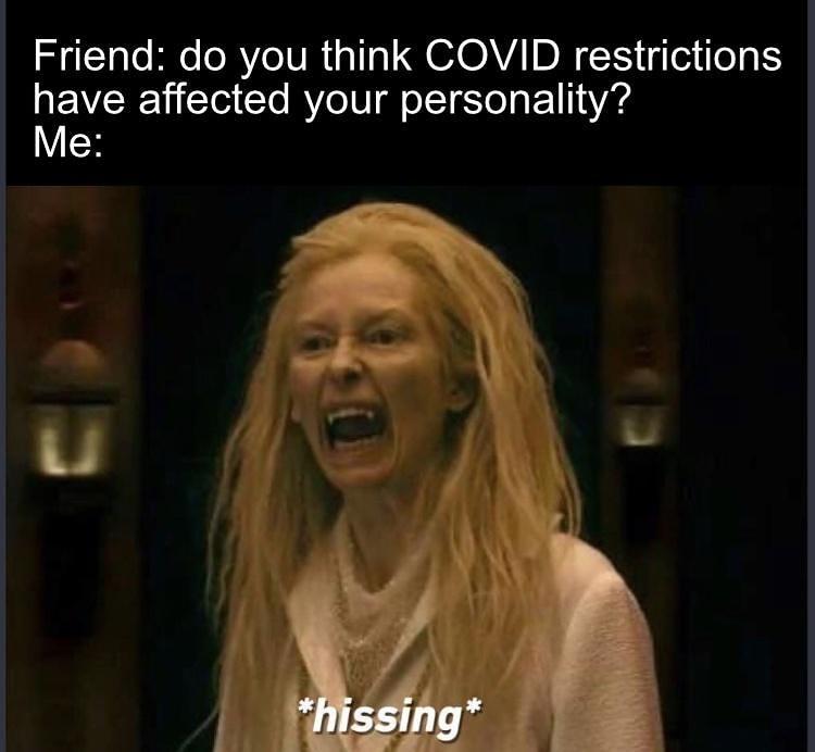 me good morning my 13 year old daughter - Friend do you think Covid restrictions have affected your personality? Me hissing