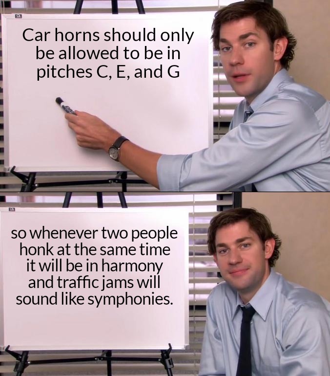 missing office meme - Car horns should only be allowed to be in pitches C, E, and G so whenever two people honk at the same time it will be in harmony and traffic jams will sound symphonies.