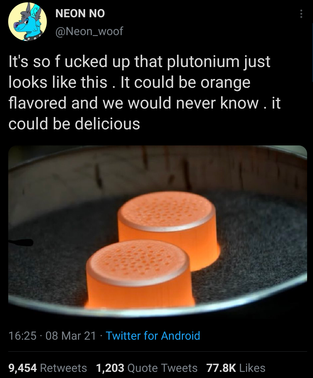 orange - Neon No It's so fucked up that plutonium just looks this. It could be orange flavored and we would never know .it could be delicious . 08 Mar 21 Twitter for Android 9,454 1,203 Quote Tweets