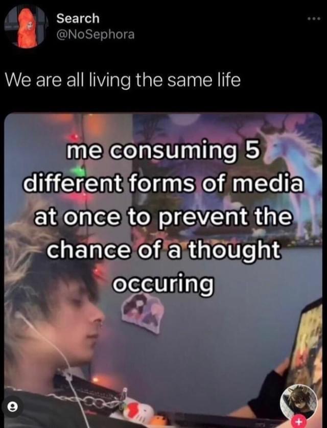 awesome pics and funny memes - media - Search We are all living the same life me consuming 5 different forms of media at once to prevent the chance of a thought occuring o