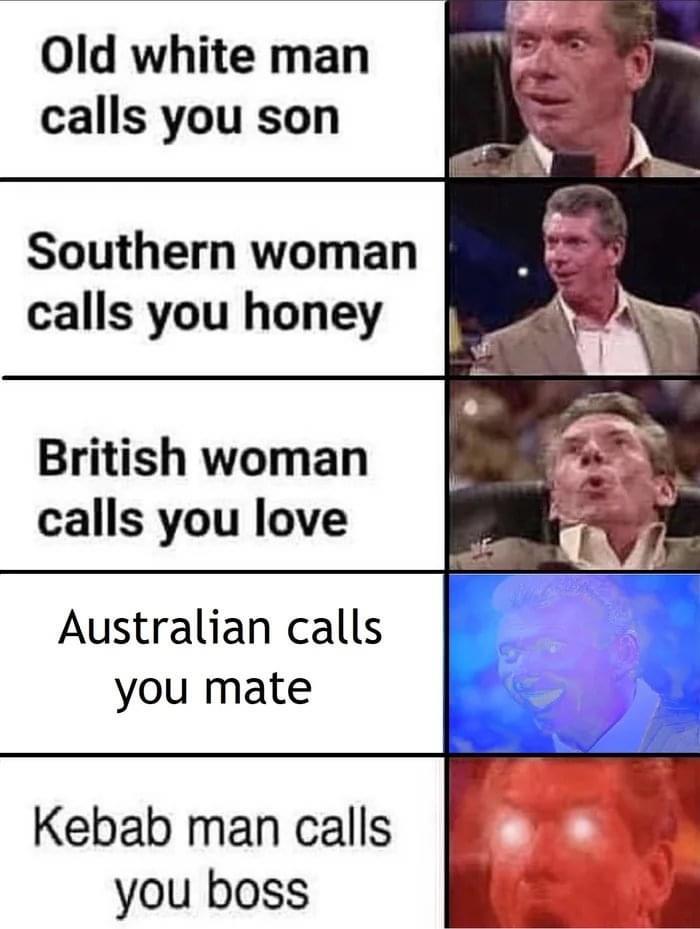 funny memes and random pics - old white man calls you son - Old white man calls you son Southern woman calls you honey British woman calls you love Australian calls you mate Kebab man calls you boss