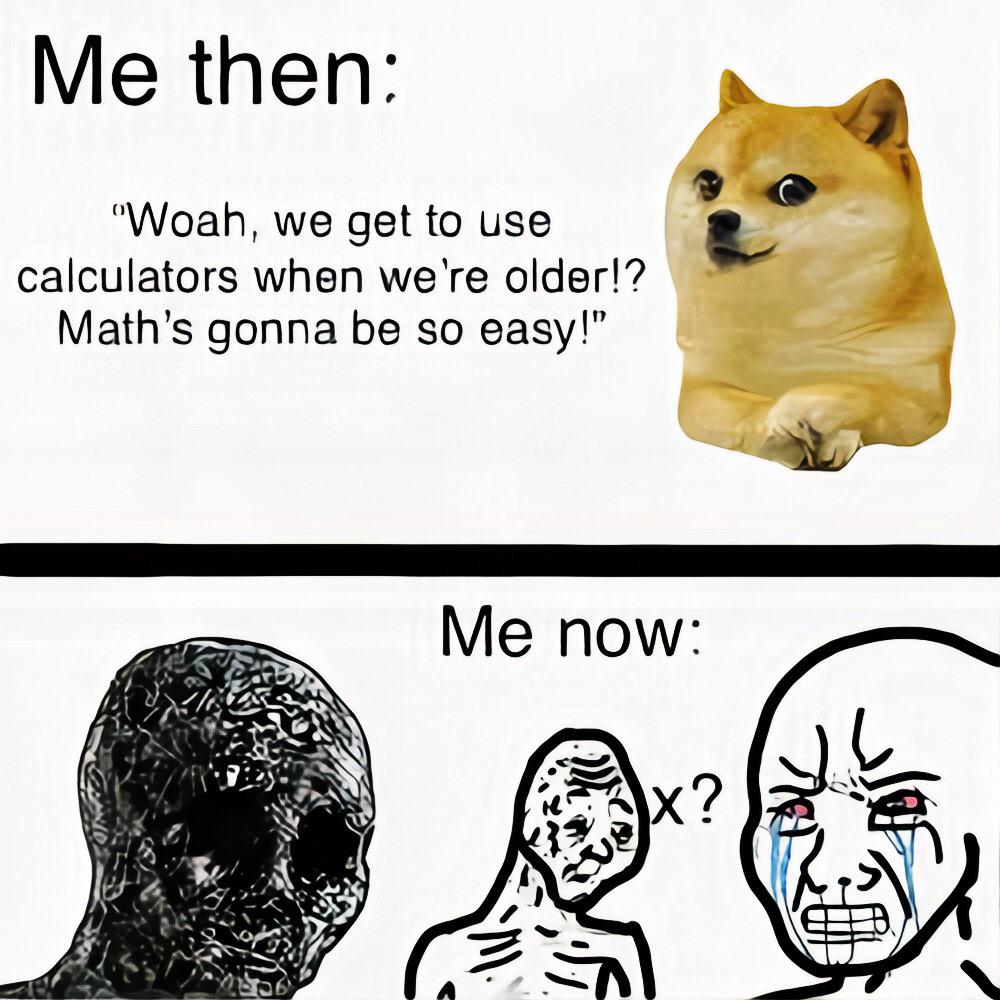 head - Me then Woah, we get to use calculators when we're older!? Math's gonna be so easy!" Me now x?