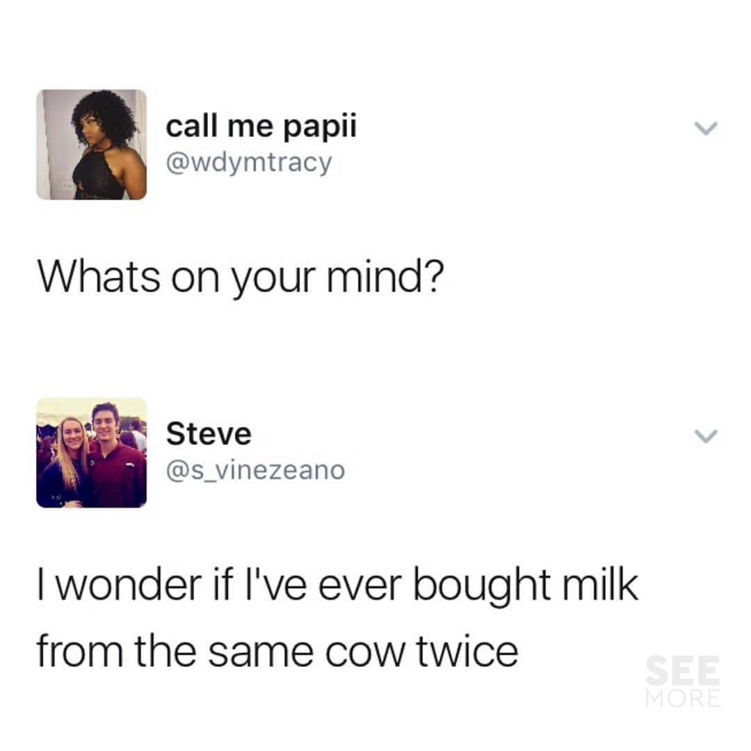 whats on your mind tweet - call me papii Whats on your mind? Steve I wonder if I've ever bought milk from the same cow twice See More