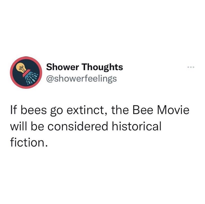 funny memes and random pics - organization - 98 Shower Thoughts If bees go extinct, the Bee Movie will be considered historical fiction.