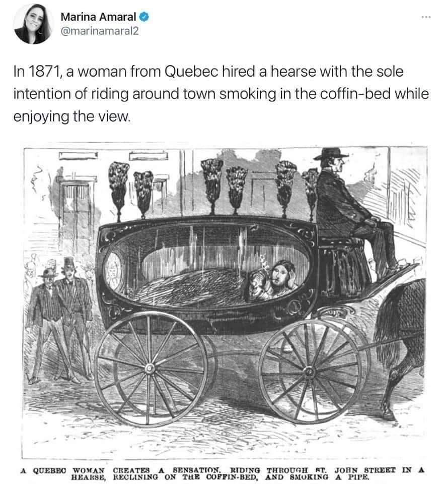 funny memes and random pics - r imthemaincharacter - Marina Amaral In 1871, a woman from Quebec hired a hearse with the sole intention of riding around town smoking in the coffinbed while enjoying the view. A Quebec Woman Creates A Sensation. Riding Throu