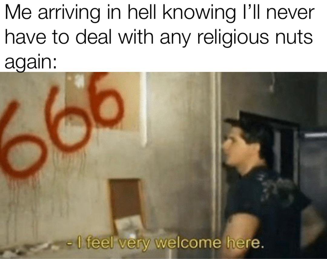 funny memes and random pics - feel very welcome here - Me arriving in hell knowing I'll never have to deal with any religious nuts again 566 I feel very welcome here.