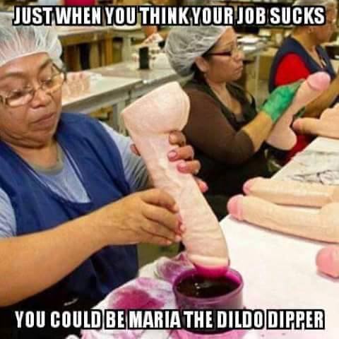 you thought you had a bad job - Just When You Think Your Job Sucks You Could Be Maria The Dildo Dipper