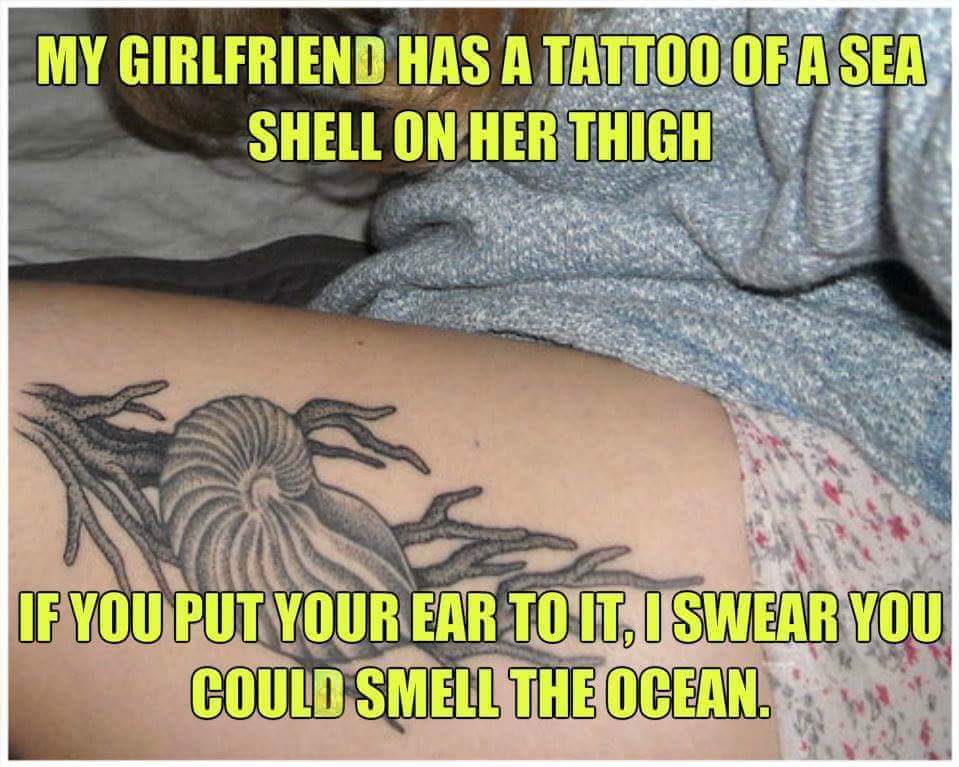 smell the ocean meme thigh tattoo - My Girlfriend Has A Tattoo Of A Sea Shell On Her Thigh If You Put Your Ear To It, I Swear You Could Smell The Ocean.