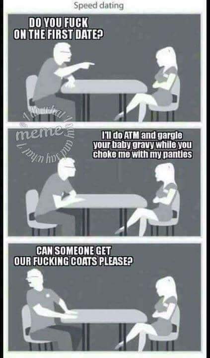 speed dating meme - Speed dating Do You Fuck On The First Date? memes I'll do Atm and gargle your baby gravy while you Choke me with my panties um hoc Can Someone Get Our Fucking Coats Please?