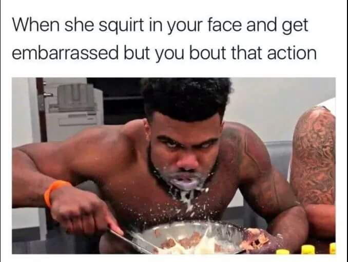 she squirt in your face - When she squirt in your face and get embarrassed but you bout that action