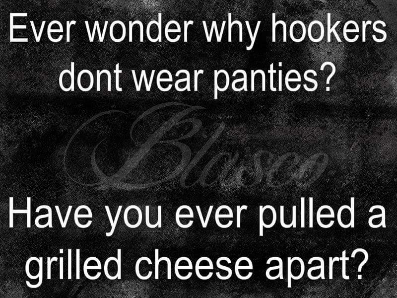 monochrome - Ever wonder why hookers dont wear panties? Have you ever pulled a grilled cheese apart?