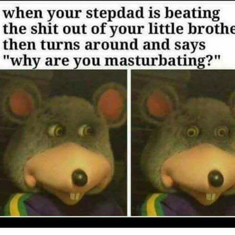 chuck e cheese offensive memes - when your stepdad is beating the shit out of your little brothe then turns around and says "why are you masturbating?"