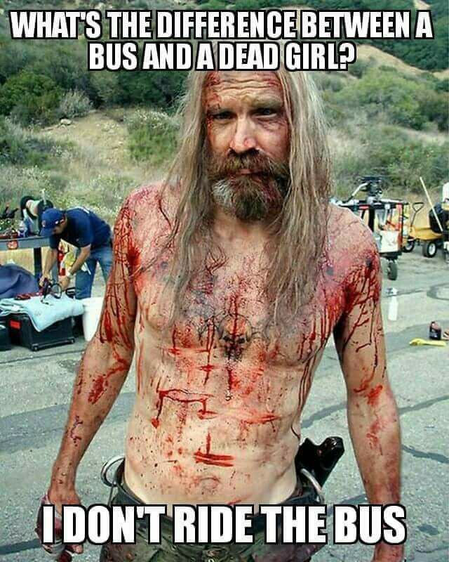 bill moseley otis - What'S The Difference Between A Bus And A Dead Girl? Nu I Don'T Ride The Bus