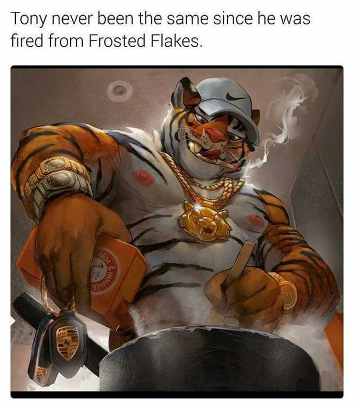 tony the tiger now - Tony never been the same since he was fired from Frosted Flakes.